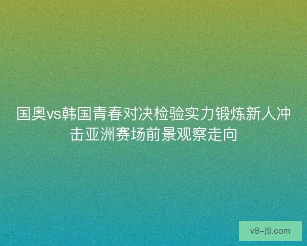 国奥vs韩国青春对决检验实力锻炼新人冲击亚洲赛场前景观察走向