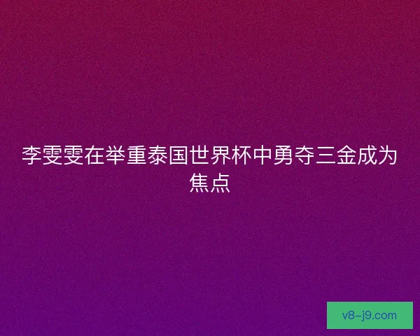 李雯雯在举重泰国世界杯中勇夺三金成为焦点
