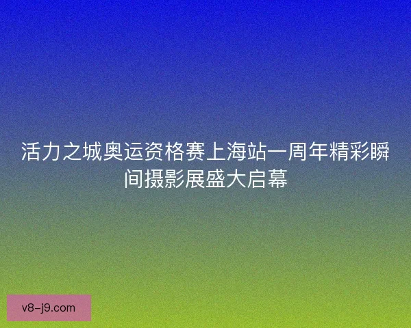 活力之城奥运资格赛上海站一周年精彩瞬间摄影展盛大启幕